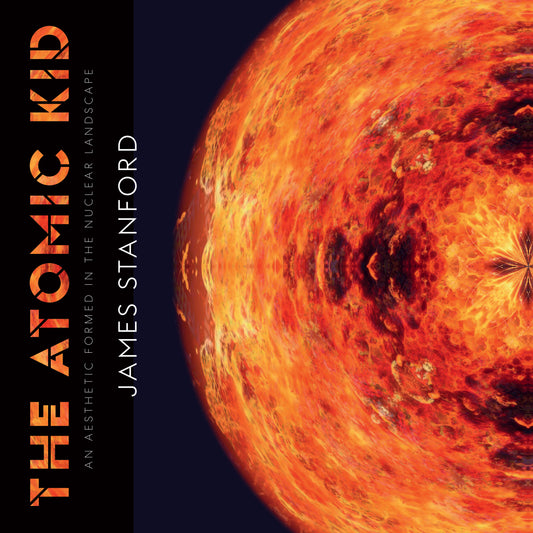 The Atomic Kid: An Aesthetic Formed in the Nuclear Landscape: James Stanford  Book Cover